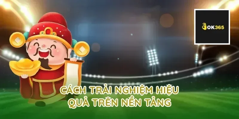 Cách trải nghiệm hiệu quả trên nền tảng