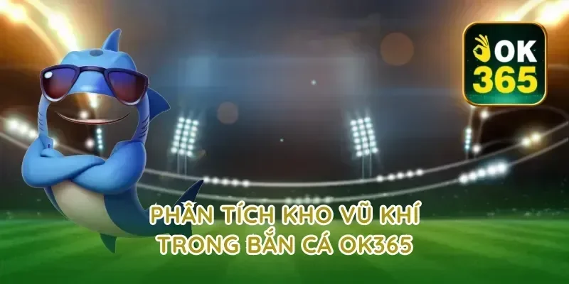 Phân tích kho vũ khí trong bắn cá ok365