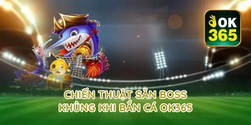 Chiến thuật săn boss khủng khi bắn cá ok365