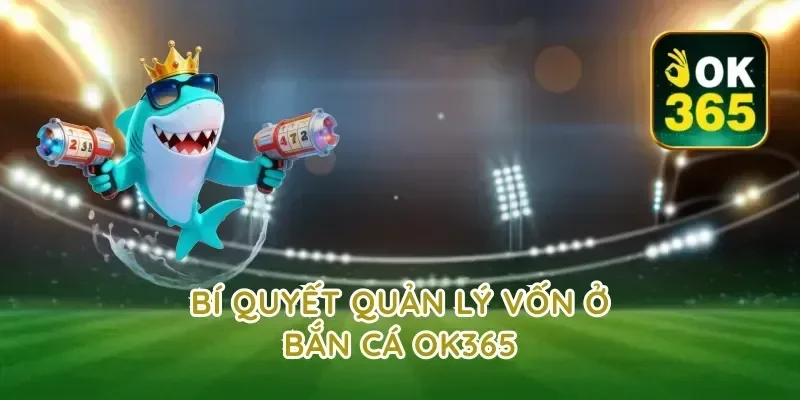 Bí quyết quản lý vốn ở bắn cá ok365