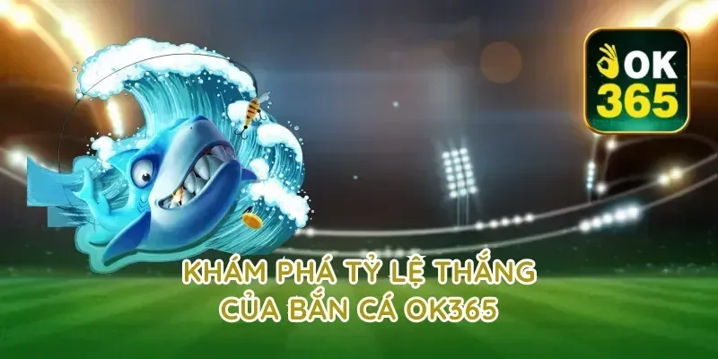 Khám phá tỷ lệ thắng của bắn cá ok365