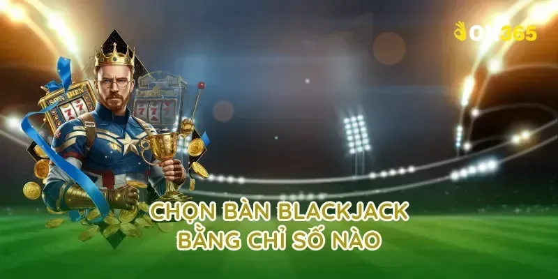 Chọn bàn blackjack bằng chỉ số nào