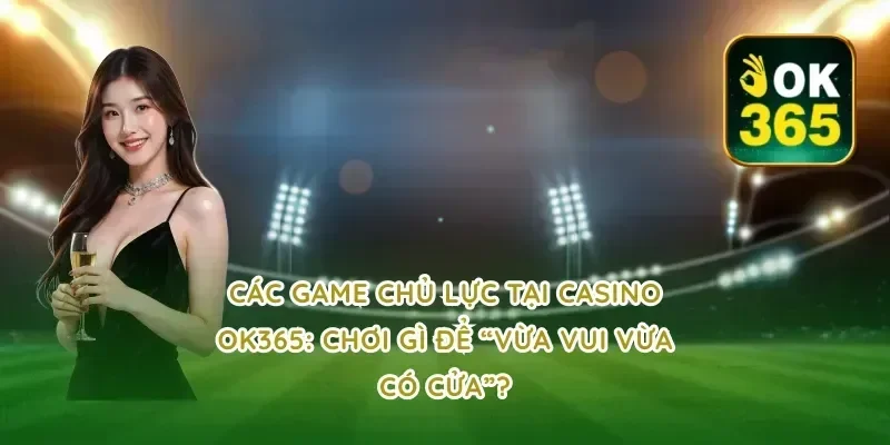 Các game chủ lực tại Casino OK365: chơi gì để “vừa vui vừa có cửa”?