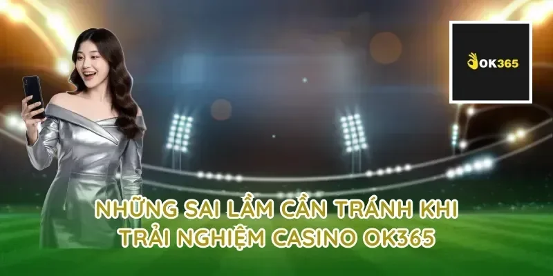 Những sai lầm cần tránh khi trải nghiệm casino OK365