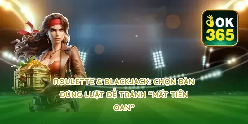 Roulette & Blackjack: chọn bàn đúng luật để tránh “mất tiền oan”
