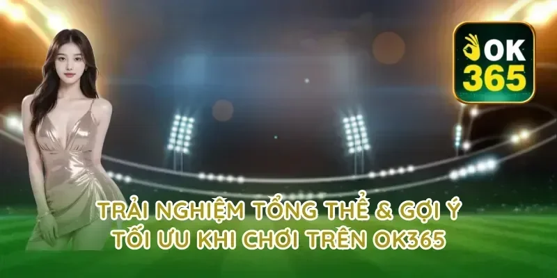 Trải nghiệm tổng thể & gợi ý tối ưu khi chơi trên OK365