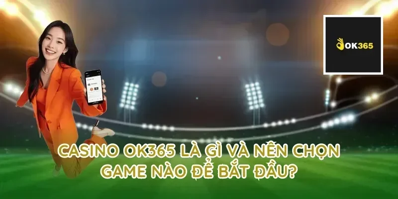 Casino OK365 là gì và nên chọn game nào để bắt đầu?