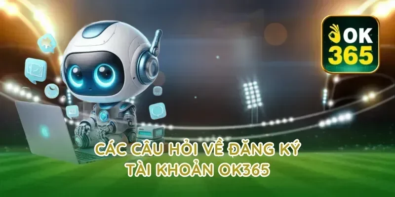 Các Câu Hỏi Về Đăng Ký Tài Khoản OK365