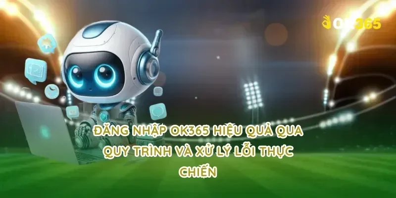 đăng nhập OK365 hiệu quả qua quy trình và xử lý lỗi thực chiến