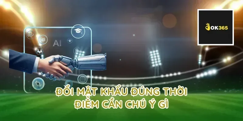 đổi mật khẩu đúng thời điểm cần chú ý gì