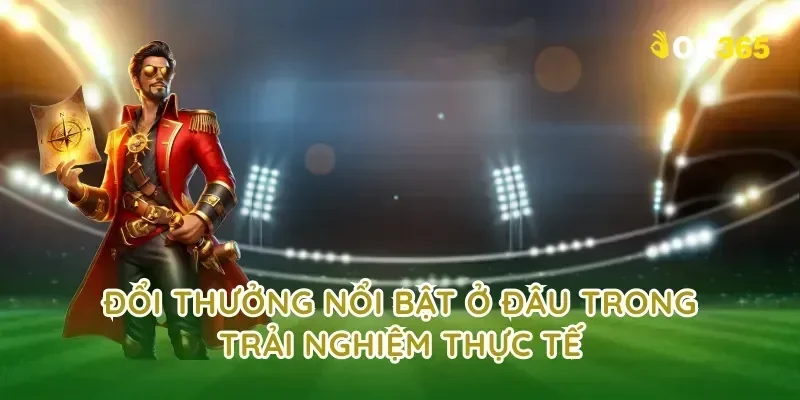 đổi thưởng nổi bật ở đâu trong trải nghiệm thực tế