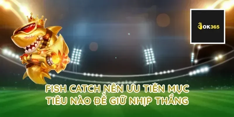 fish catch nên ưu tiên mục tiêu nào để giữ nhịp thắng