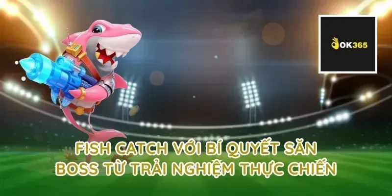 fish catch với bí quyết săn boss từ trải nghiệm thực chiến
