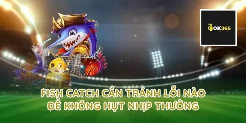 fish catch cần tránh lỗi nào để không hụt nhịp thưởng