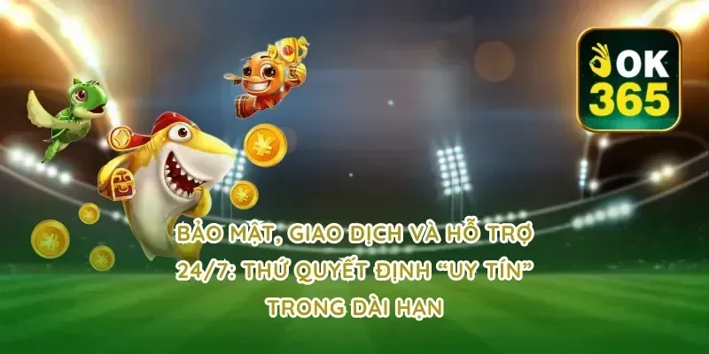 Bảo mật, giao dịch và hỗ trợ 24/7: thứ quyết định “uy tín” trong dài hạn