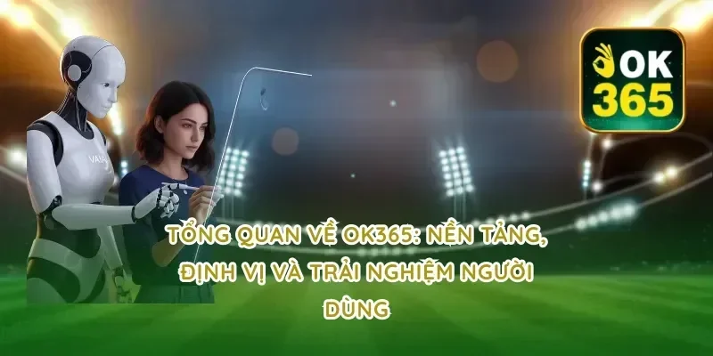 Tổng quan về OK365: nền tảng, định vị và trải nghiệm người dùng