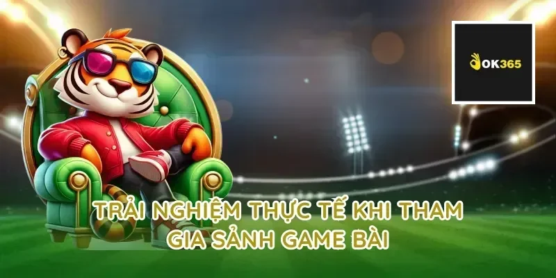 Trải nghiệm thực tế khi tham gia sảnh game bài