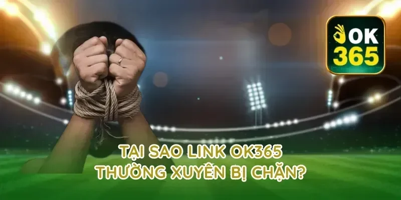 Tại Sao Link OK365 Thường Xuyên Bị Chặn?