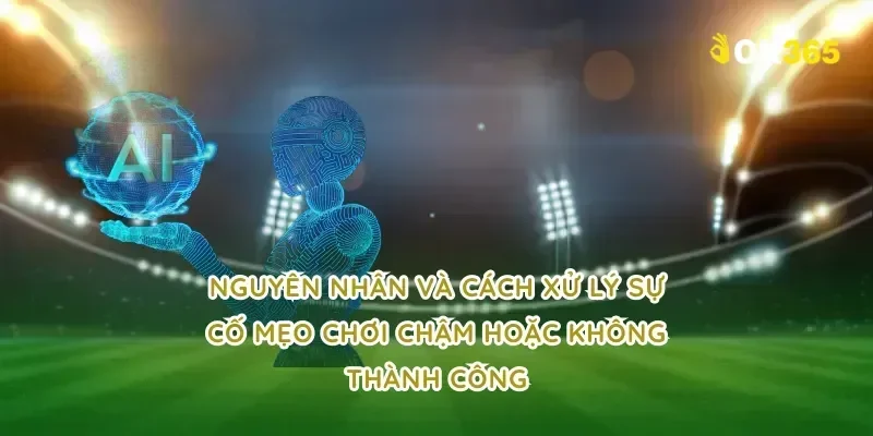 Nguyên nhân và cách xử lý sự cố mẹo chơi chậm hoặc không thành công