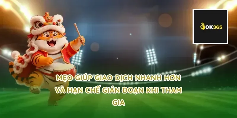 Mẹo giúp giao dịch nhanh hơn và hạn chế gián đoạn khi tham gia