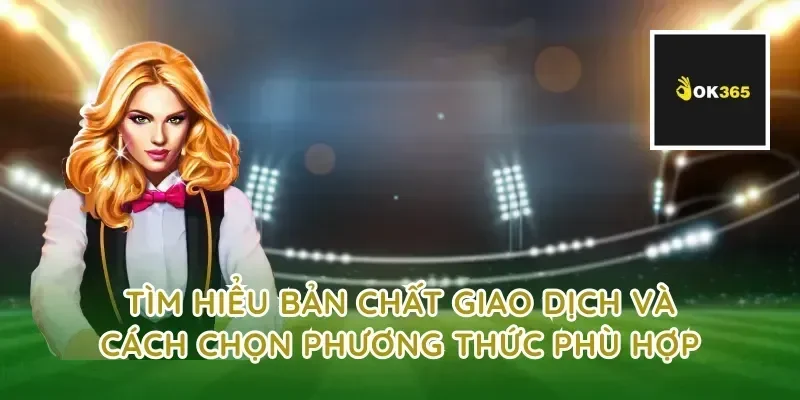 Tìm hiểu bản chất giao dịch và cách chọn phương thức phù hợp