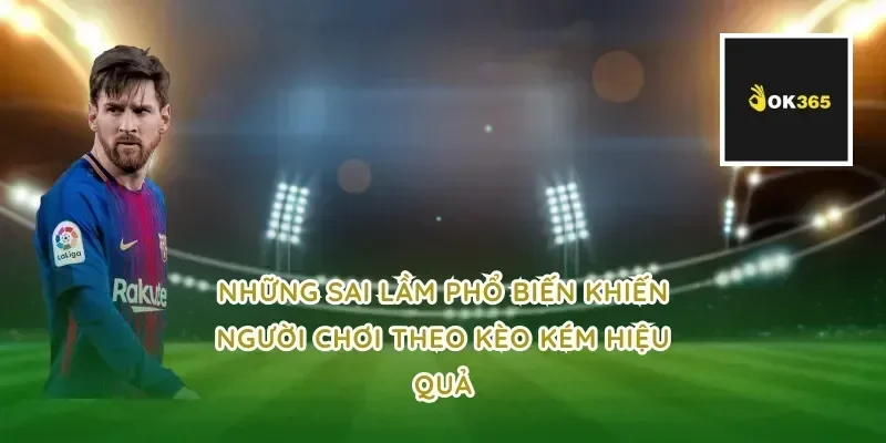 Những sai lầm phổ biến khiến người chơi theo kèo kém hiệu quả