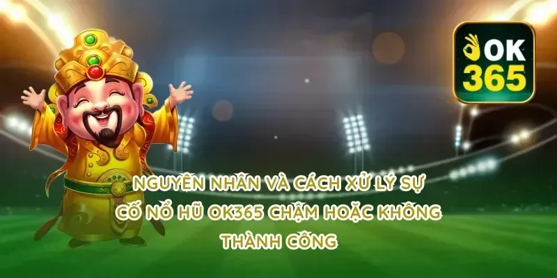 Nguyên nhân và cách xử lý sự cố nổ hũ ok365 chậm hoặc không thành công