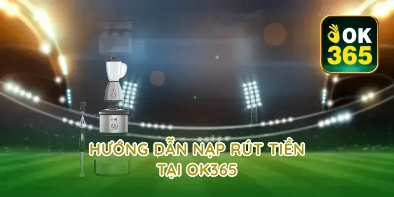Hướng Dẫn Nạp Rút Tiền Tại ok365
