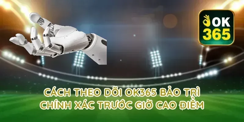 Cách theo dõi ok365 bảo trì chính xác trước giờ cao điểm
