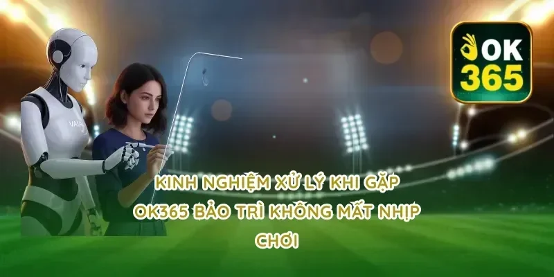 Kinh nghiệm xử lý khi gặp ok365 bảo trì không mất nhịp chơi