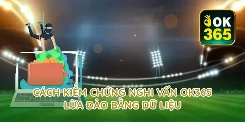 Cách kiểm chứng nghi vấn ok365 lừa đảo bằng dữ liệu