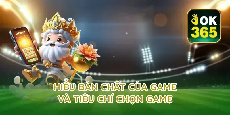 Hiểu bản chất của game và tiêu chí chọn game