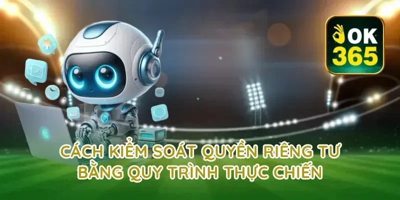 Cách kiểm soát quyền riêng tư bằng quy trình thực chiến