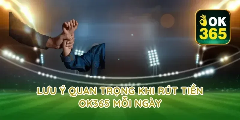 Lưu ý quan trọng khi rút tiền ok365 mỗi ngày