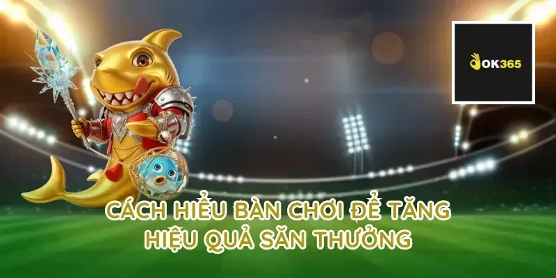 Cách hiểu bàn chơi để tăng hiệu quả săn thưởng