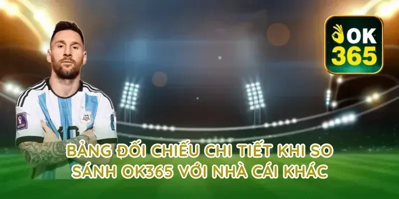 Bảng Đối Chiếu Chi Tiết Khi So Sánh OK365 Với Nhà Cái Khác