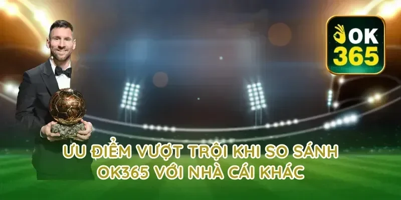Ưu Điểm Vượt Trội Khi So Sánh OK365 Với Nhà Cái Khác