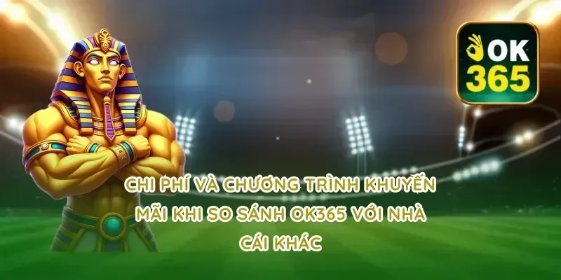 Chi Phí Và Chương Trình Khuyến Mãi Khi So Sánh OK365 Với Nhà Cái Khác