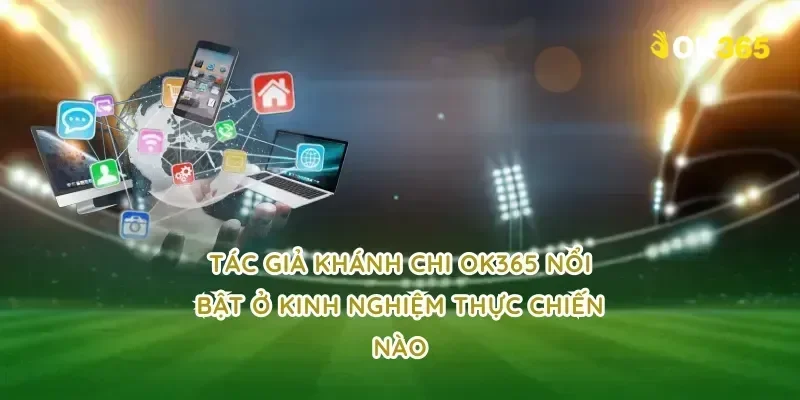 tác giả Khánh Chi OK365 nổi bật ở kinh nghiệm thực chiến nào