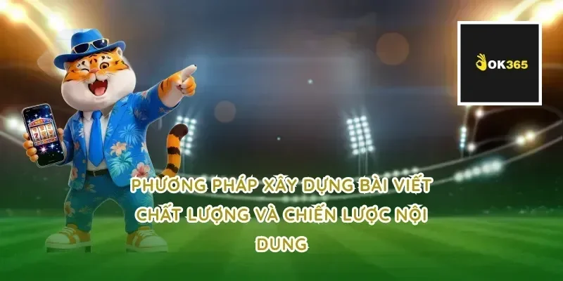 Phương pháp xây dựng bài viết chất lượng và chiến lược nội dung