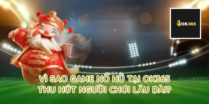 Vì sao game nổ hũ tại ok365 thu hút người chơi lâu dài?