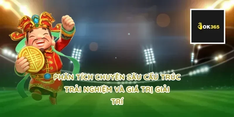 Phân tích chuyên sâu cấu trúc trải nghiệm và giá trị giải trí