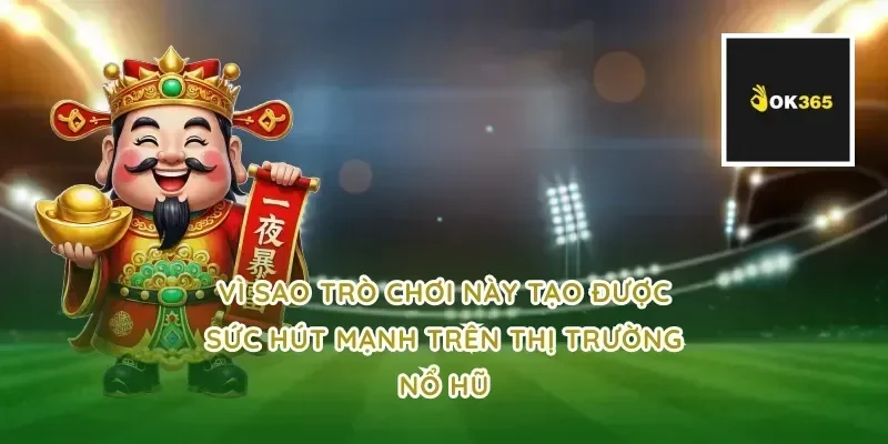 Vì sao trò chơi này tạo được sức hút mạnh trên thị trường nổ hũ