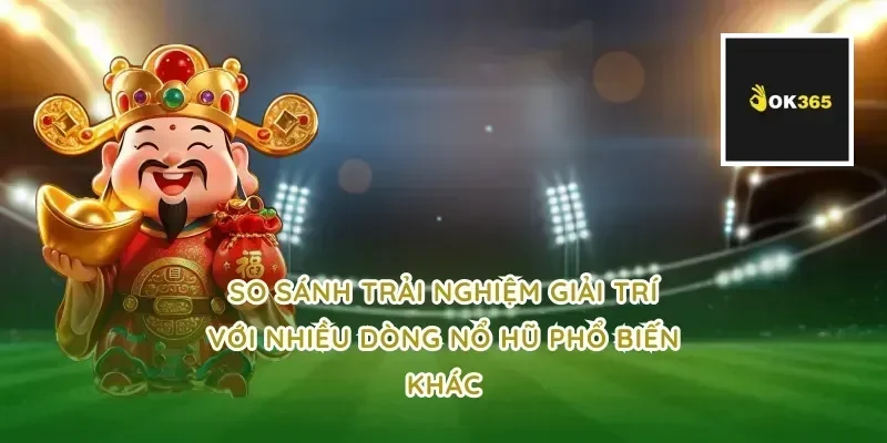 So sánh trải nghiệm giải trí với nhiều dòng nổ hũ phổ biến khác