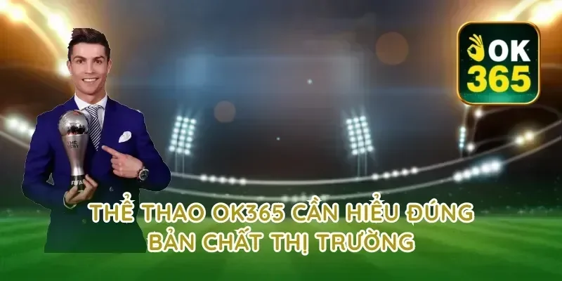 Thể thao ok365 cần hiểu đúng bản chất thị trường