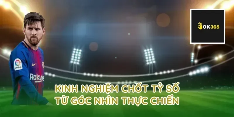 Kinh nghiệm chốt tỷ số từ góc nhìn thực chiến