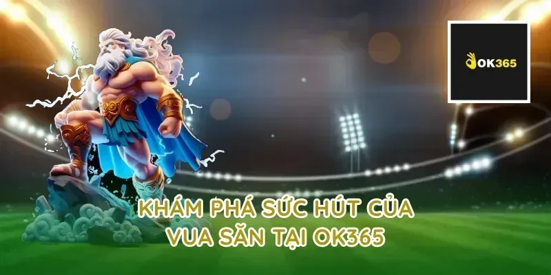 Khám phá sức hút của vua săn tại ok365